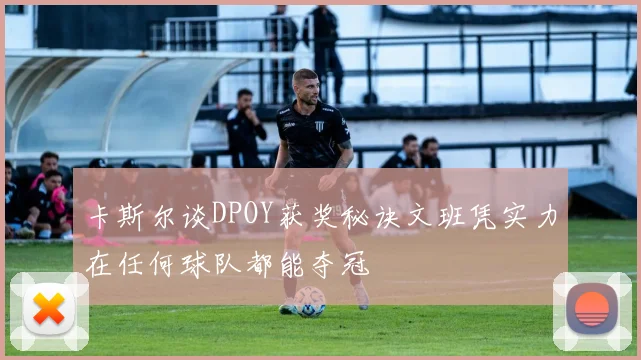 卡斯尔谈DPOY获奖秘诀文班凭实力在任何球队都能夺冠