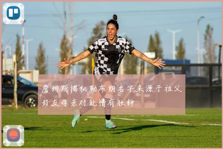 詹姆斯揭秘勒布朗名字来源于祖父好友母亲对此情有独钟
