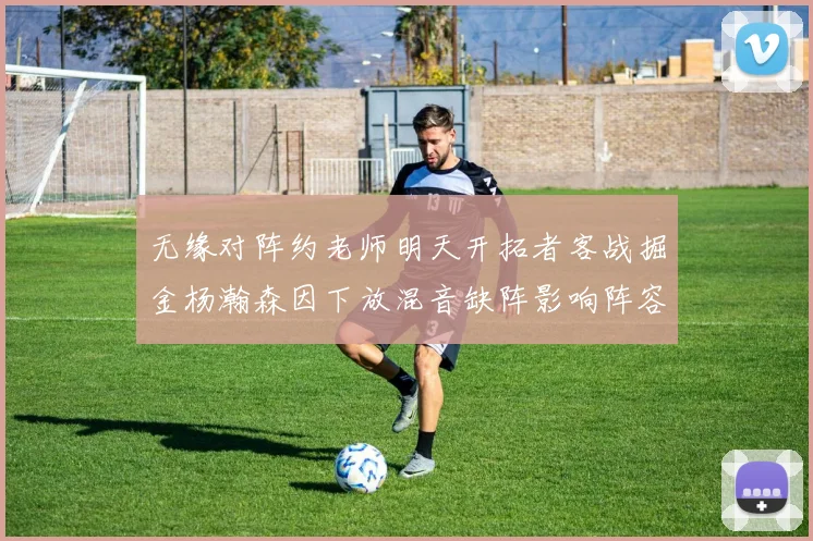 无缘对阵约老师明天开拓者客战掘金杨瀚森因下放混音缺阵影响阵容
