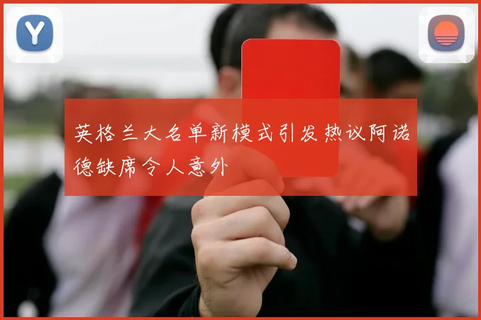英格兰大名单新模式引发热议阿诺德缺席令人意外