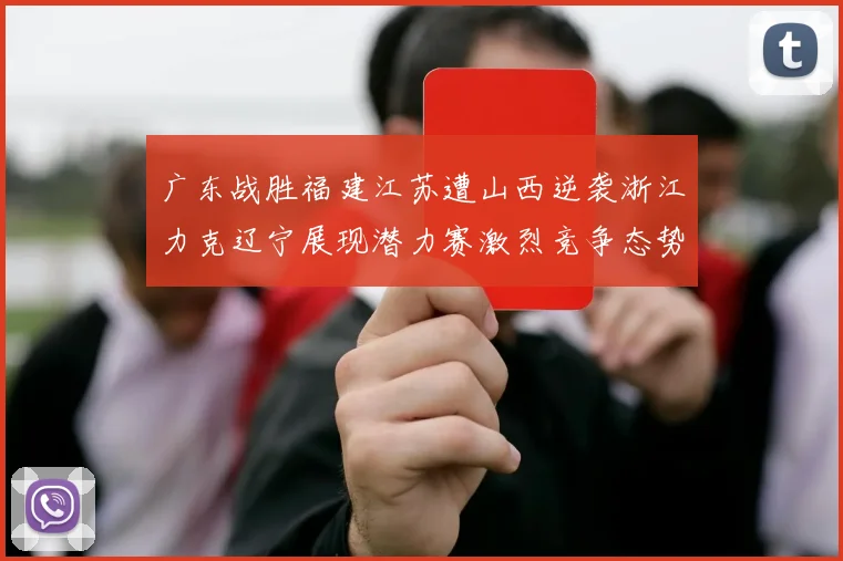 广东战胜福建江苏遭山西逆袭浙江力克辽宁展现潜力赛激烈竞争态势