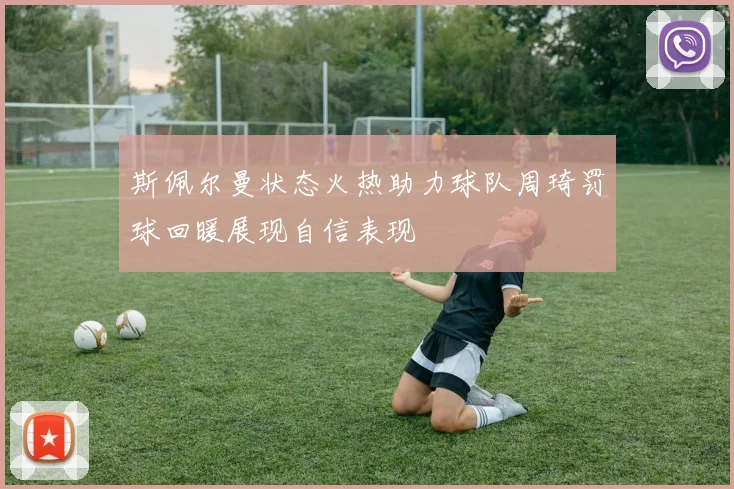 斯佩尔曼状态火热助力球队周琦罚球回暖展现自信表现
