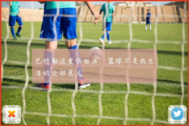 巴特勒谈重伤经历：篮球不是我生活的全部意义