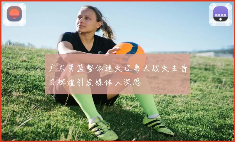 广东男篮整体迷失辽粤大战失去昔日辉煌引发媒体人深思