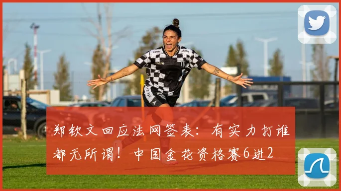 郑钦文回应法网签表：有实力打谁都无所谓！中国金花资格赛6进2