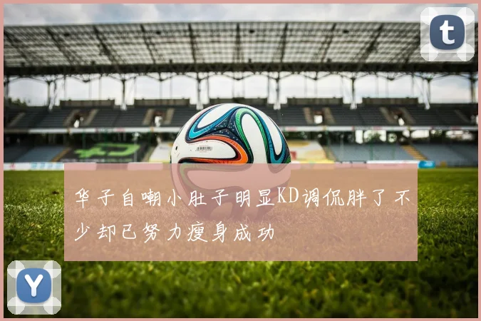 华子自嘲小肚子明显KD调侃胖了不少却已努力瘦身成功