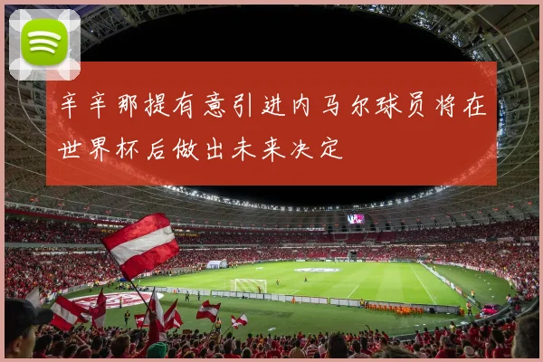 辛辛那提有意引进内马尔球员将在世界杯后做出未来决定