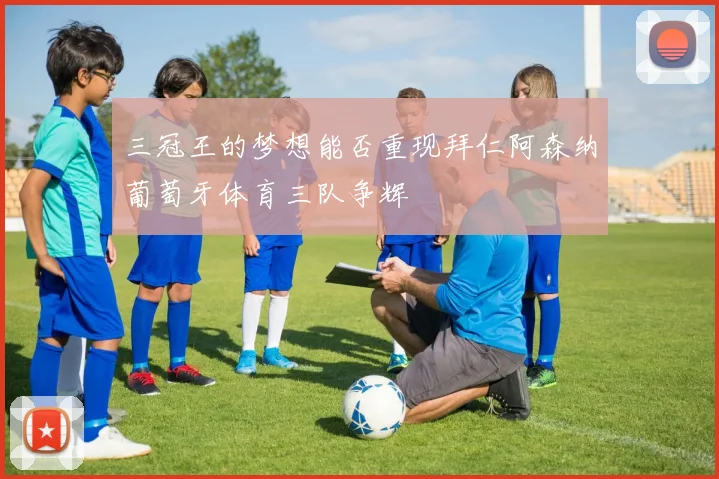 三冠王的梦想能否重现拜仁阿森纳葡萄牙体育三队争辉
