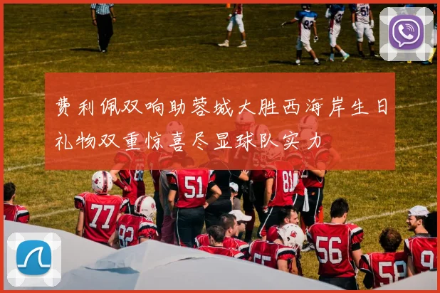 费利佩双响助蓉城大胜西海岸生日礼物双重惊喜尽显球队实力