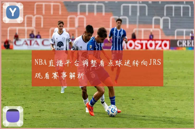 NBA直播平台调整看点球迷转向JRS观看赛事解析