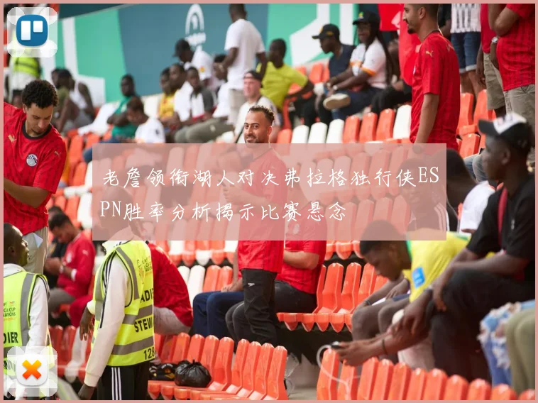 老詹领衔湖人对决弗拉格独行侠ESPN胜率分析揭示比赛悬念