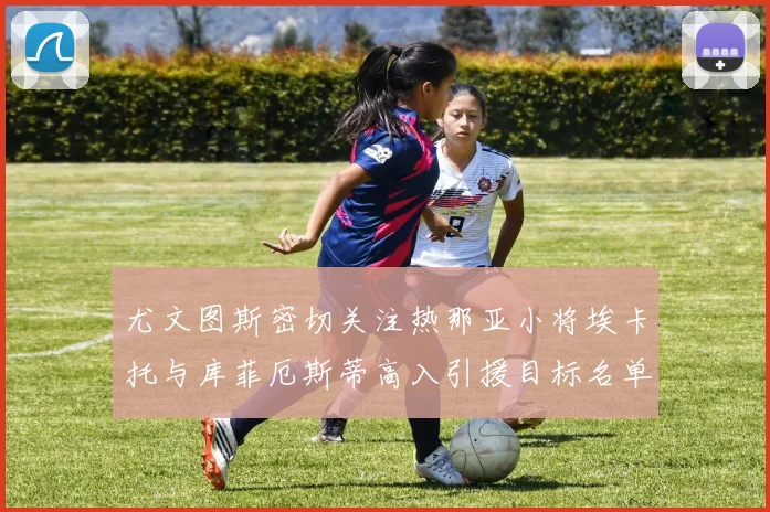 尤文图斯密切关注热那亚小将埃卡托与库菲厄斯蒂高入引援目标名单
