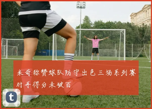米奇称赞球队防守出色三场系列赛对手得分未破百