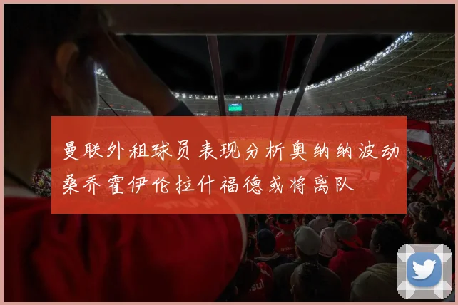 曼联外租球员表现分析奥纳纳波动桑乔霍伊伦拉什福德或将离队