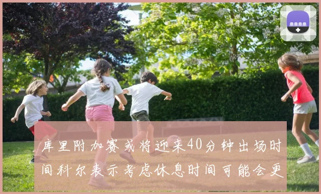 库里附加赛或将迎来40分钟出场时间科尔表示考虑休息时间可能会更长