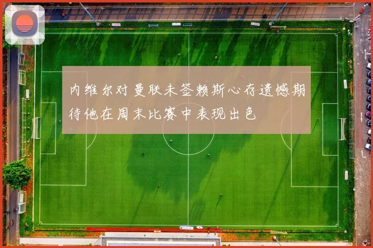 内维尔对曼联未签赖斯心存遗憾期待他在周末比赛中表现出色