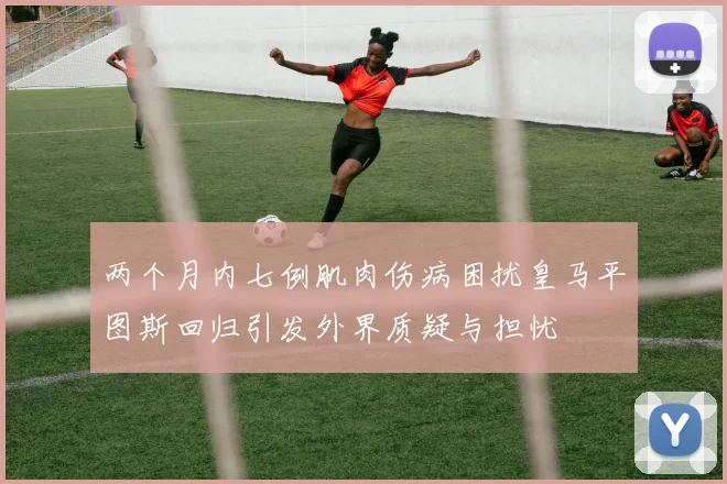 两个月内七例肌肉伤病困扰皇马平图斯回归引发外界质疑与担忧