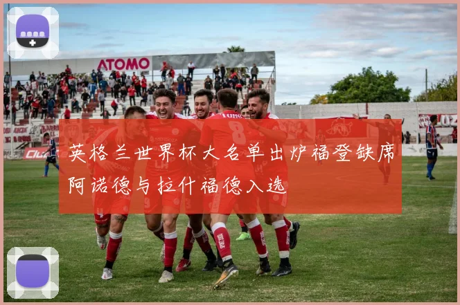 英格兰世界杯大名单出炉福登缺席阿诺德与拉什福德入选