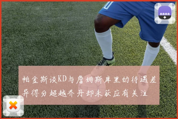 帕金斯谈KD与詹姆斯库里的待遇差异得分超越乔丹却未获应有关注
