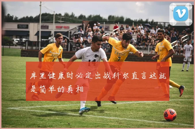 库里健康时必定出战科尔直言这就是简单的真相