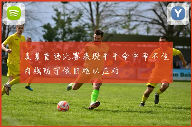 麦基首场比赛表现平平命中率不佳内线防守依旧难以应对