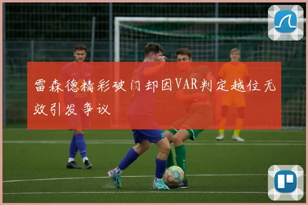 雷森德精彩破门却因VAR判定越位无效引发争议