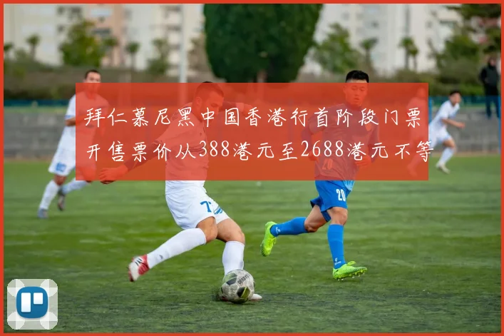 拜仁慕尼黑中国香港行首阶段门票开售票价从388港元至2688港元不等