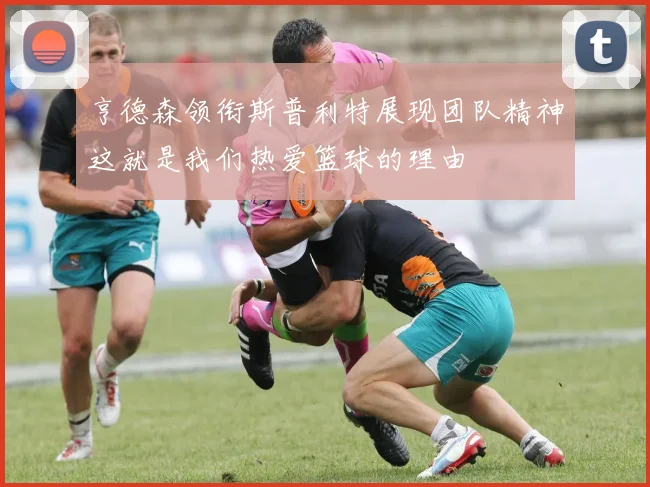 亨德森领衔斯普利特展现团队精神这就是我们热爱篮球的理由