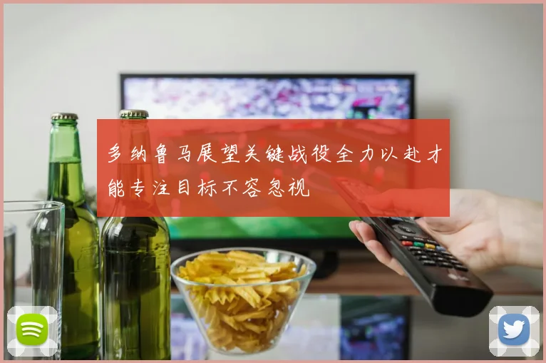 多纳鲁马展望关键战役全力以赴才能专注目标不容忽视