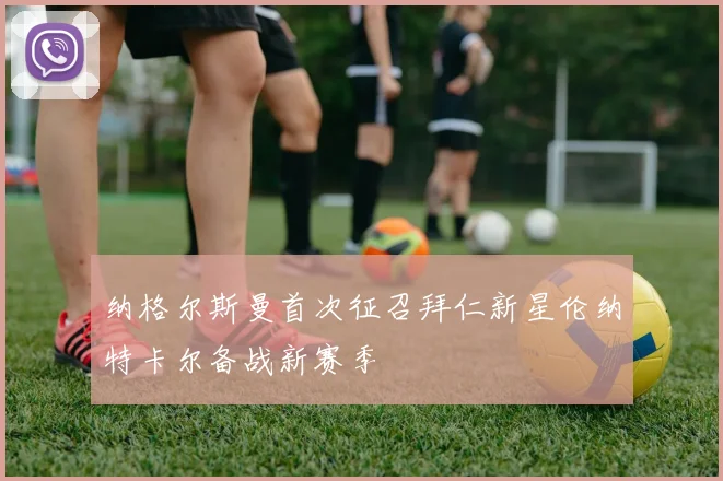 纳格尔斯曼首次征召拜仁新星伦纳特卡尔备战新赛季