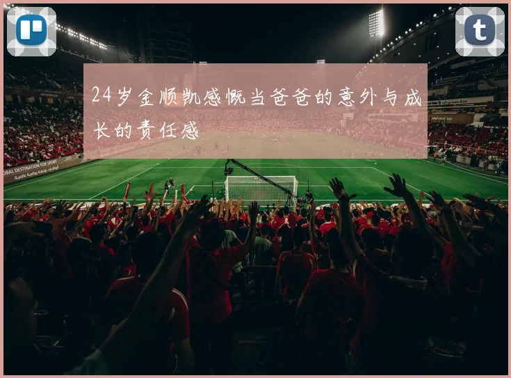 24岁金顺凯感慨当爸爸的意外与成长的责任感