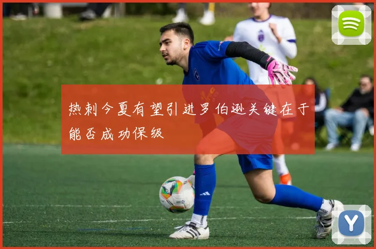 热刺今夏有望引进罗伯逊关键在于能否成功保级