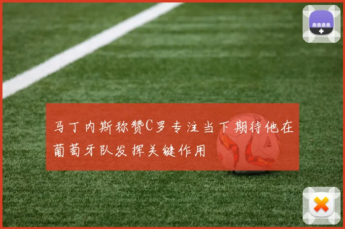 马丁内斯称赞C罗专注当下期待他在葡萄牙队发挥关键作用