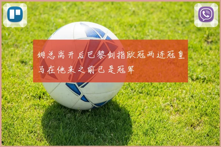 姆总离开后巴黎剑指欧冠两连冠皇马在他来之前已是冠军