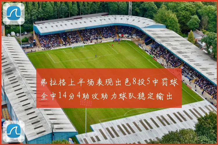 弗拉格上半场表现出色8投5中罚球全中14分4助攻助力球队稳定输出
