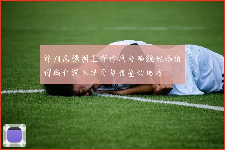 许利民强调上海作风与面貌优越值得我们深入学习与借鉴的地方