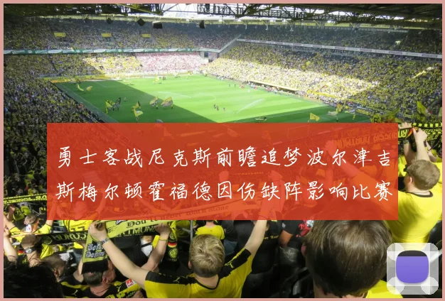 勇士客战尼克斯前瞻追梦波尔津吉斯梅尔顿霍福德因伤缺阵影响比赛走势