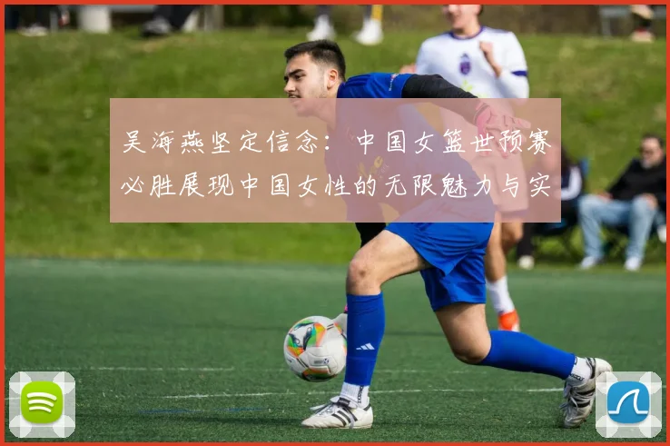吴海燕坚定信念：中国女篮世预赛必胜展现中国女性的无限魅力与实力