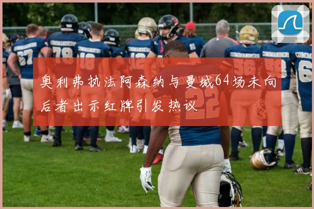 奥利弗执法阿森纳与曼城64场未向后者出示红牌引发热议