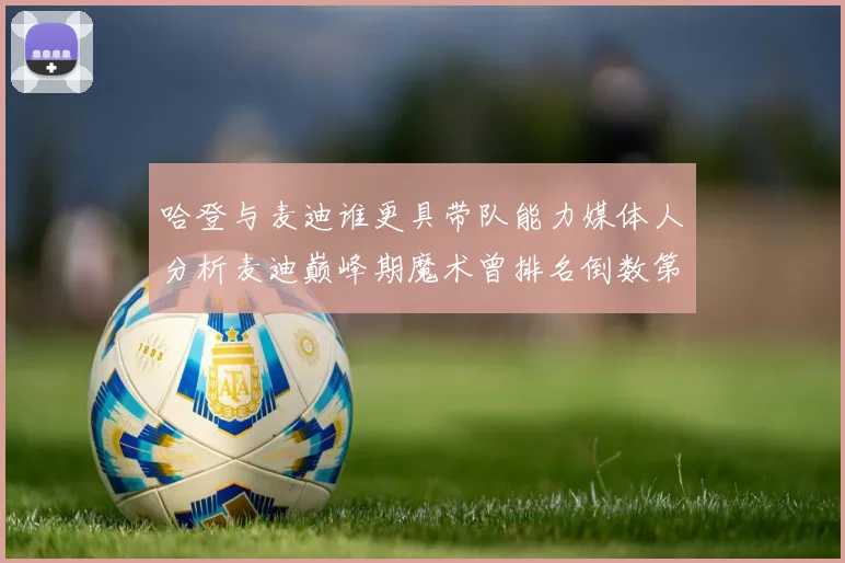 哈登与麦迪谁更具带队能力媒体人分析麦迪巅峰期魔术曾排名倒数第一
