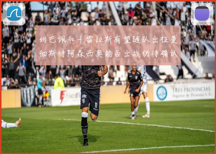 姆巴佩和卡雷拉斯有望随队出征曼彻斯特阿森西奥能否出战仍待确认