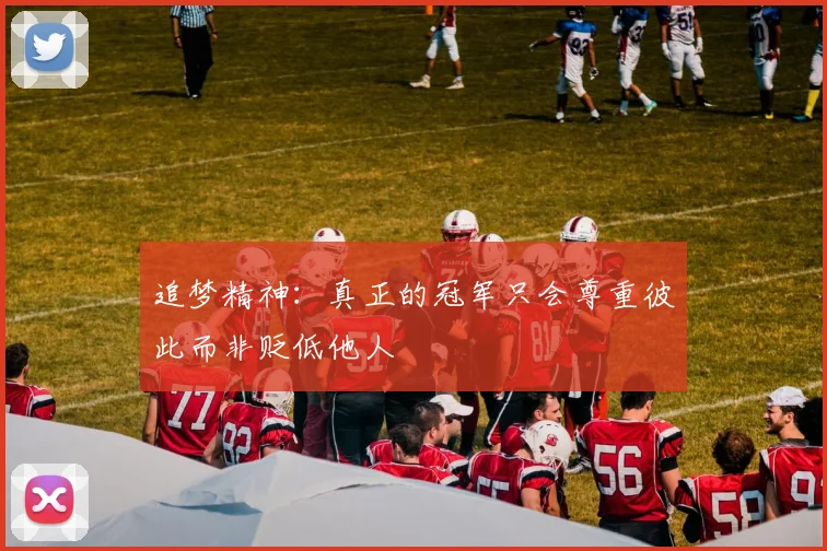 追梦精神：真正的冠军只会尊重彼此而非贬低他人