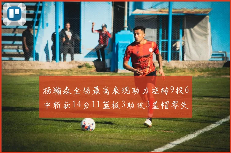 杨瀚森全场最高表现助力逆转9投6中斩获14分11篮板3助攻3盖帽零失误零犯规