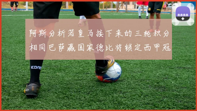 阿斯分析若皇马接下来的三轮积分相同巴萨赢国家德比将锁定西甲冠军