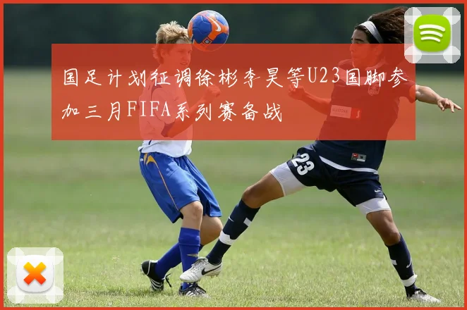 国足计划征调徐彬李昊等U23国脚参加三月FIFA系列赛备战