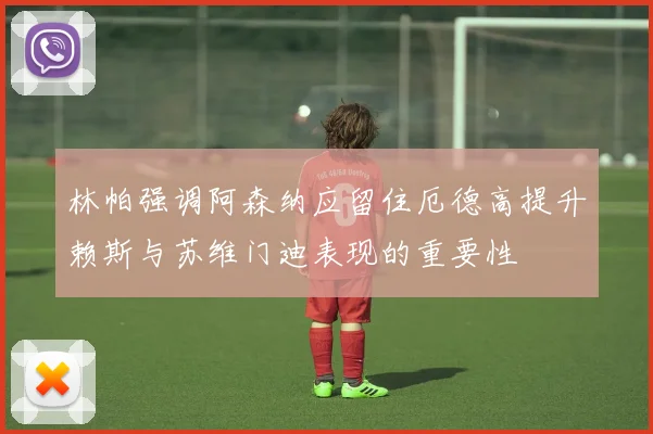 林帕强调阿森纳应留住厄德高提升赖斯与苏维门迪表现的重要性