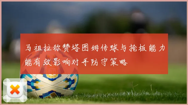 马祖拉称赞塔图姆传球与抢板能力能有效影响对手防守策略
