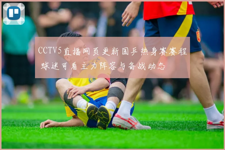 CCTV5直播网页更新国乒热身赛赛程 球迷可看主力阵容与备战动态