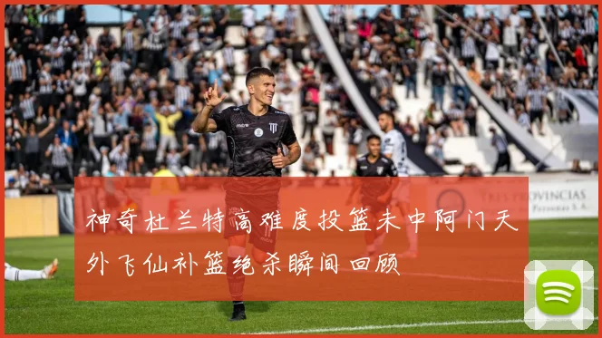 神奇杜兰特高难度投篮未中阿门天外飞仙补篮绝杀瞬间回顾