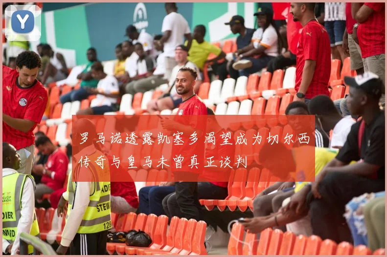 罗马诺透露凯塞多渴望成为切尔西传奇与皇马未曾真正谈判